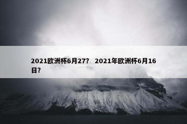 2021欧洲杯6月27？ 2021年欧洲杯6月16日？