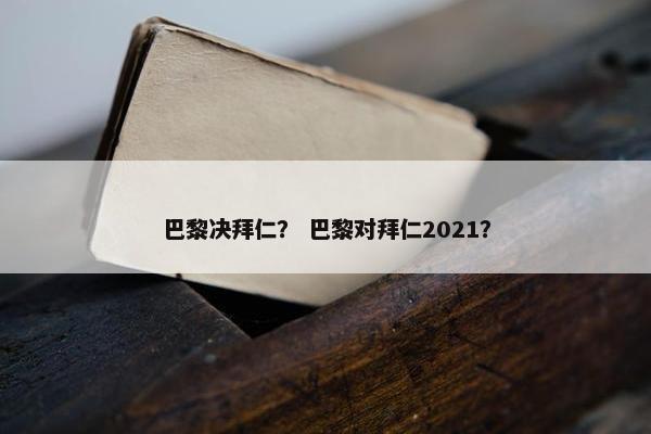 巴黎决拜仁？ 巴黎对拜仁2021？