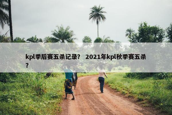 kpl季后赛五杀记录? 2021年kpl秋季赛五杀? kpl季后赛五杀记录? 2021年kpl秋季赛五杀?