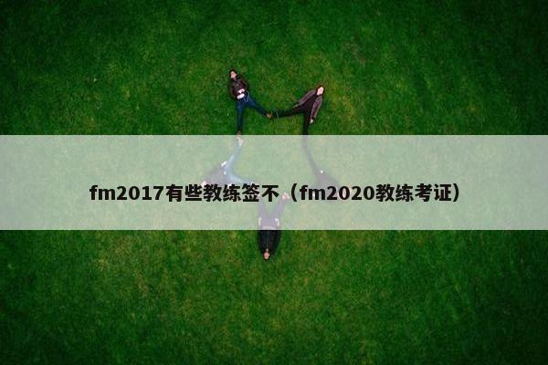 fm2017有些教练签不（fm2020教练考证）