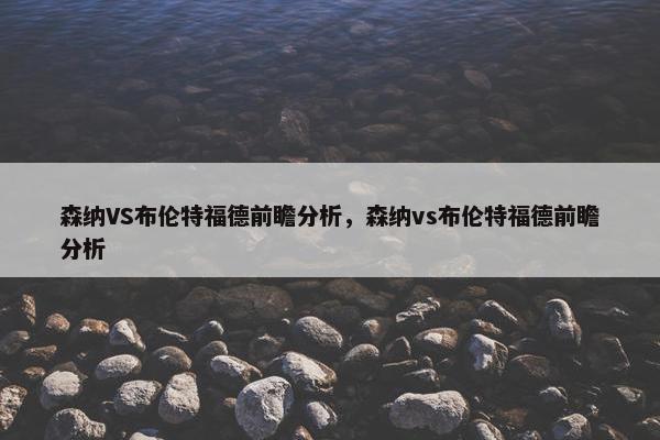 森纳VS布伦特福德前瞻分析,森纳vs布伦特福德前瞻分析 森纳VS布伦特福德前瞻分析,森纳vs布伦特福德前瞻分析