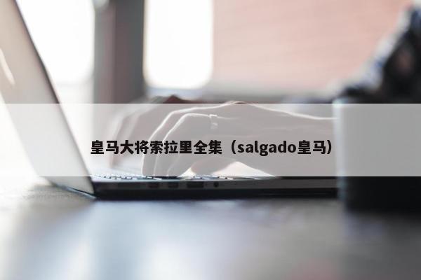 皇马大将索拉里全集(salgado皇马) 皇马大将索拉里全集(salgado皇马)