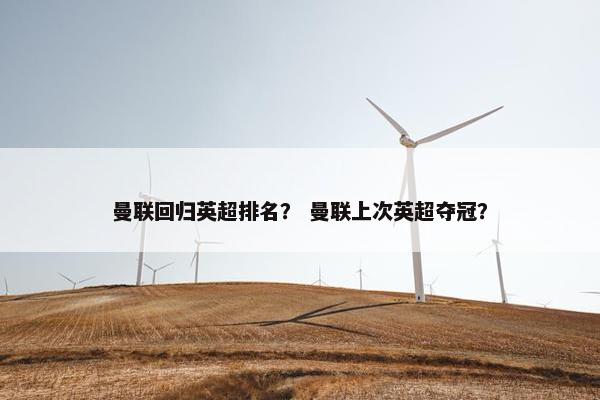 曼联回归英超排名? 曼联上次英超夺冠? 曼联回归英超排名? 曼联上次英超夺冠?