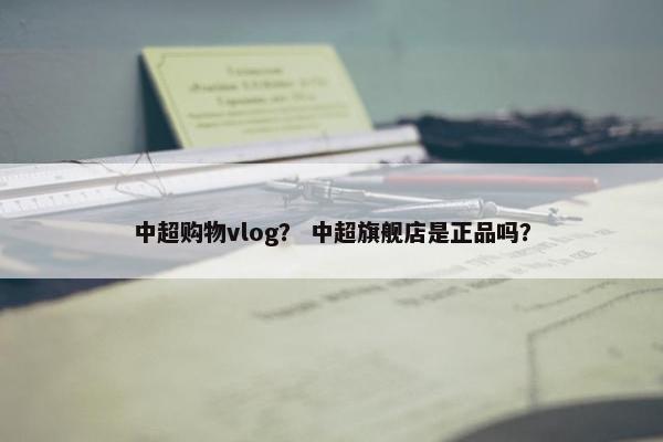 中超购物vlog? 中超旗舰店是正品吗? 中超购物vlog? 中超旗舰店是正品吗?