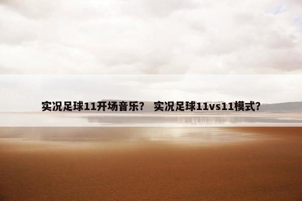 实况足球11开场音乐？ 实况足球11vs11模式？