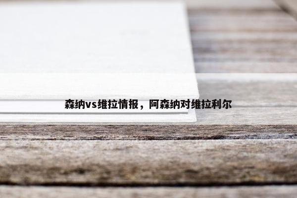 森纳vs维拉情报,阿森纳对维拉利尔 森纳vs维拉情报,阿森纳对维拉利尔