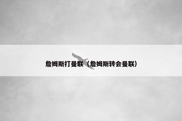 詹姆斯打曼联（詹姆斯转会曼联）