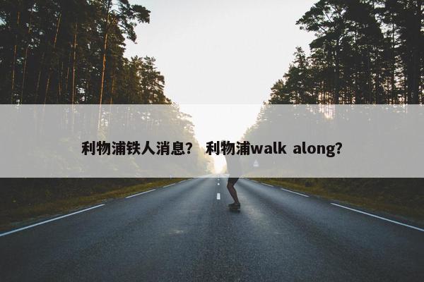 利物浦铁人消息？ 利物浦walk along？