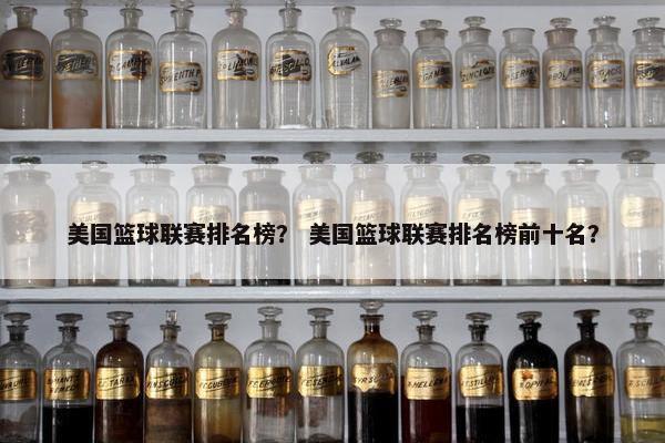 美国篮球联赛排名榜? 美国篮球联赛排名榜前十名? 美国篮球联赛排名榜? 美国篮球联赛排名榜前十名?