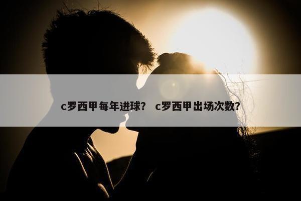 c罗西甲每年进球? c罗西甲出场次数? c罗西甲每年进球? c罗西甲出场次数?