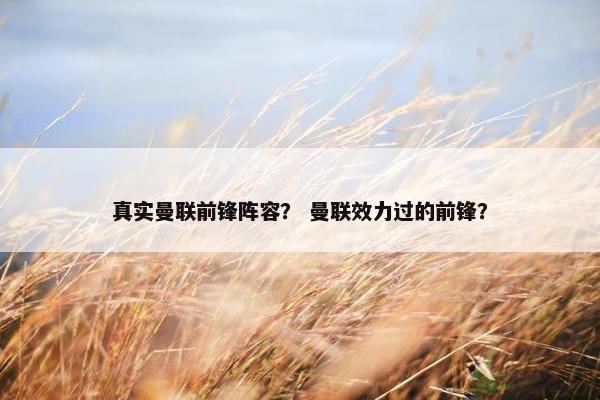 真实曼联前锋阵容? 曼联效力过的前锋? 真实曼联前锋阵容? 曼联效力过的前锋?