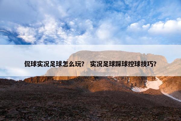 侃球实况足球怎么玩？ 实况足球踩球控球技巧？