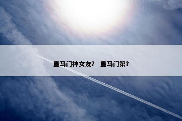 皇马门神女友? 皇马门第? 皇马门神女友? 皇马门第?