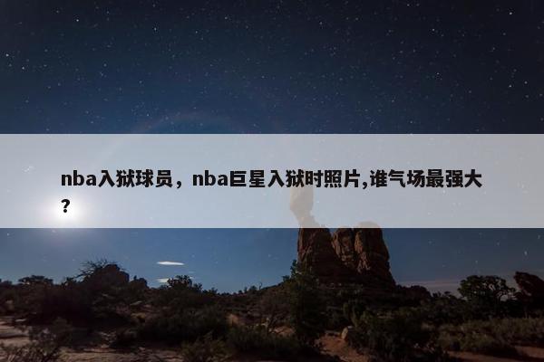 nba入狱球员，nba巨星入狱时照片,谁气场最强大?