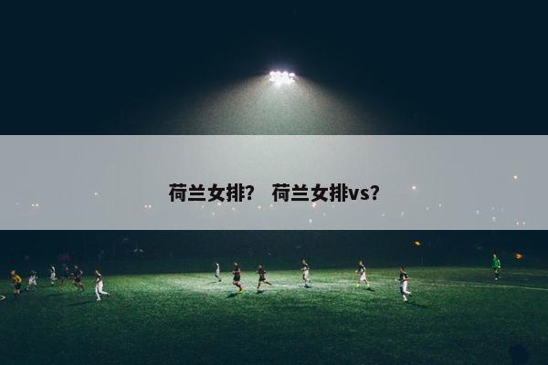 荷兰女排? 荷兰女排vs? 荷兰女排? 荷兰女排vs?