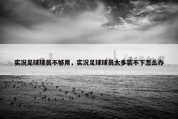实况足球球员不够用,实况足球球员太多装不下怎么办 实况足球球员不够用,实况足球球员太多装不下怎么办