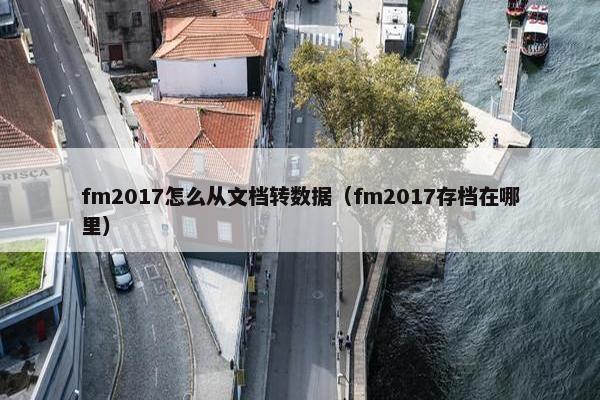 fm2017怎么从文档转数据(fm2017存档在哪里) fm2017怎么从文档转数据(fm2017存档在哪里)