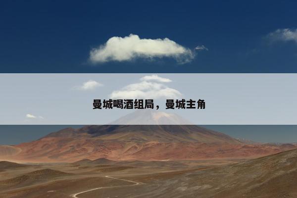 曼城喝酒组局,曼城主角 曼城喝酒组局,曼城主角