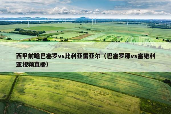 西甲前瞻巴塞罗vs比利亚雷亚尔(巴塞罗那vs塞维利亚视频直播) 西甲前瞻巴塞罗vs比利亚雷亚尔(巴塞罗那vs塞维利亚视频直播)