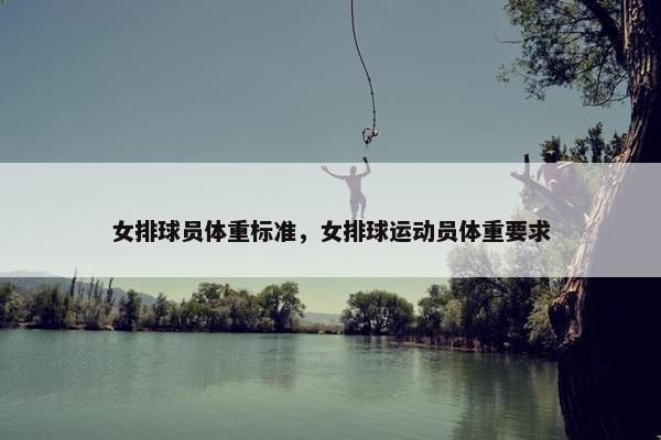 女排球员体重标准，女排球运动员体重要求