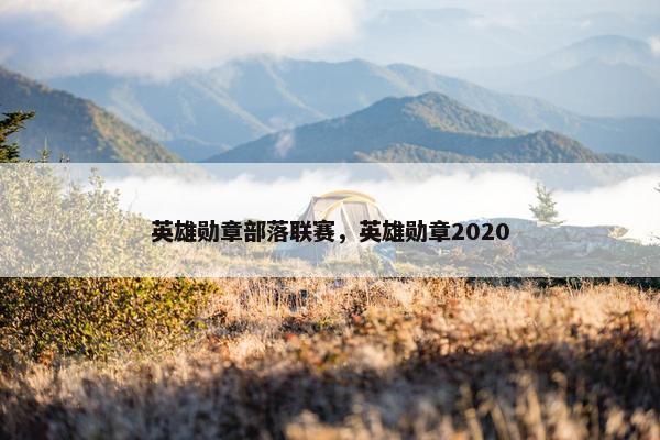 英雄勋章部落联赛,英雄勋章2020 英雄勋章部落联赛,英雄勋章2020