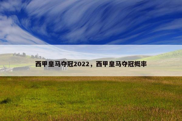 西甲皇马夺冠2022,西甲皇马夺冠概率 西甲皇马夺冠2022,西甲皇马夺冠概率