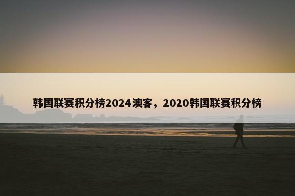 韩国联赛积分榜2024澳客,2020韩国联赛积分榜 韩国联赛积分榜2024澳客,2020韩国联赛积分榜