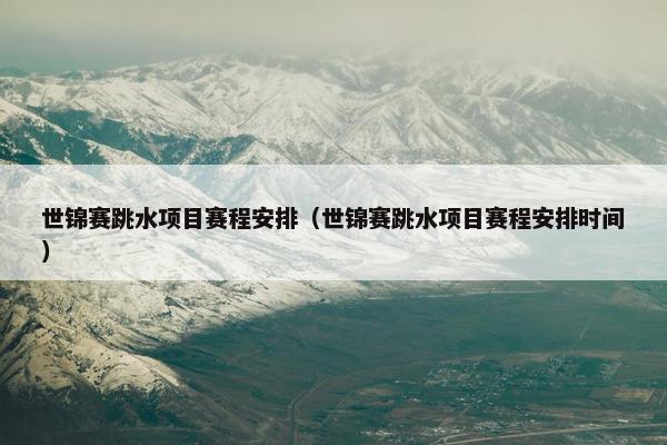 世锦赛跳水项目赛程安排(世锦赛跳水项目赛程安排时间) 世锦赛跳水项目赛程安排(世锦赛跳水项目赛程安排时间)