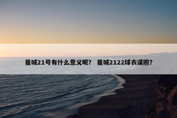 曼城21号有什么意义呢? 曼城2122球衣谍照? 曼城21号有什么意义呢? 曼城2122球衣谍照?