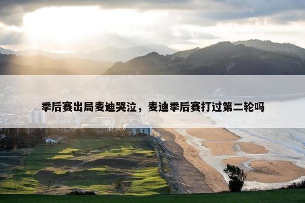 季后赛出局麦迪哭泣，麦迪季后赛打过第二轮吗