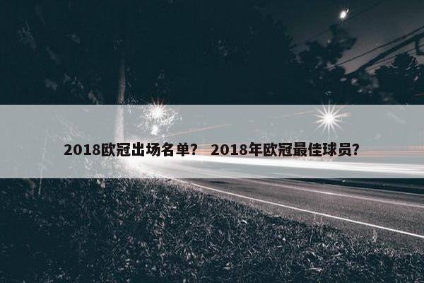 2018欧冠出场名单? 2018年欧冠最佳球员? 2018欧冠出场名单? 2018年欧冠最佳球员?