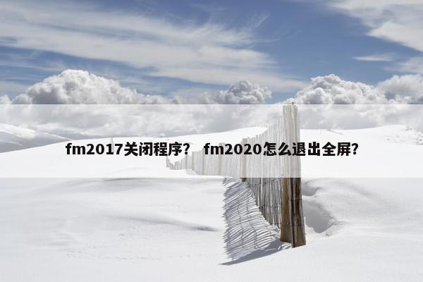 fm2017关闭程序? fm2020怎么退出全屏? fm2017关闭程序? fm2020怎么退出全屏?
