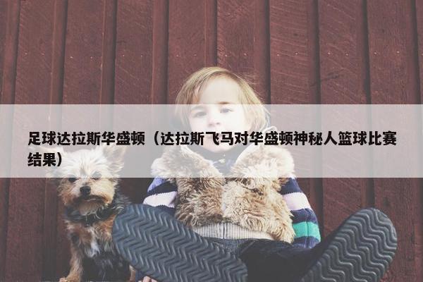 足球达拉斯华盛顿(达拉斯飞马对华盛顿神秘人篮球比赛结果) 足球达拉斯华盛顿(达拉斯飞马对华盛顿神秘人篮球比赛结果)