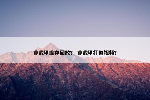 穿戴甲库存回放？ 穿戴甲打包视频？