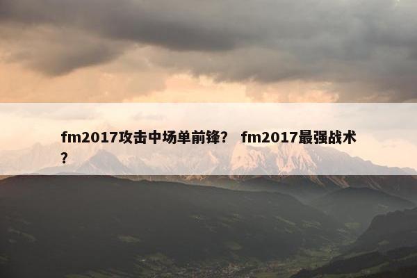 fm2017攻击中场单前锋? fm2017最强战术? fm2017攻击中场单前锋? fm2017最强战术?