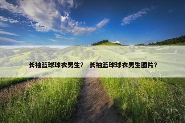 长袖篮球球衣男生？ 长袖篮球球衣男生图片？