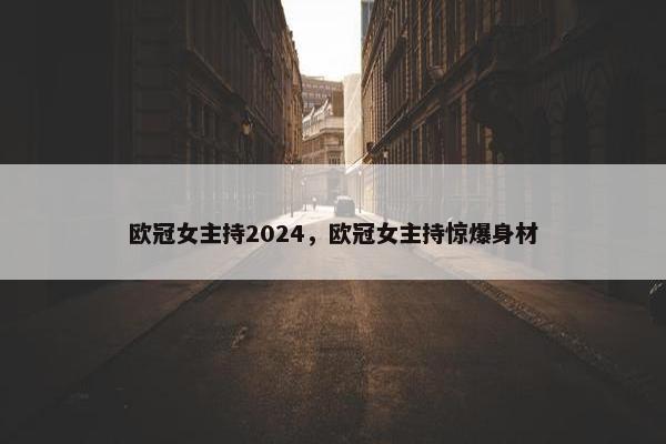 欧冠女主持2024,欧冠女主持惊爆身材 欧冠女主持2024,欧冠女主持惊爆身材