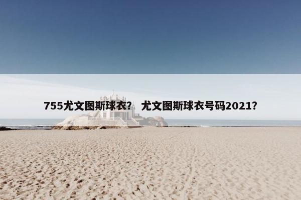 755尤文图斯球衣？ 尤文图斯球衣号码2021？