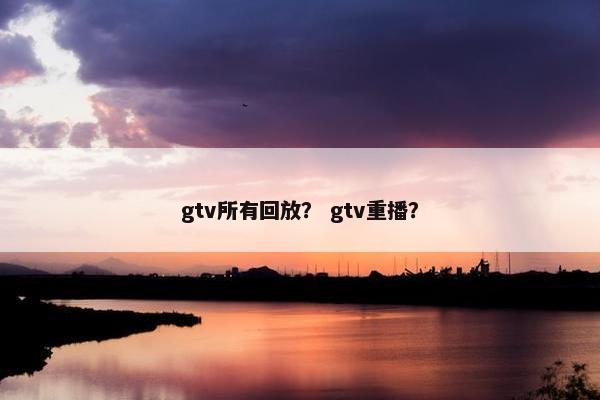 gtv所有回放? gtv重播? gtv所有回放? gtv重播?