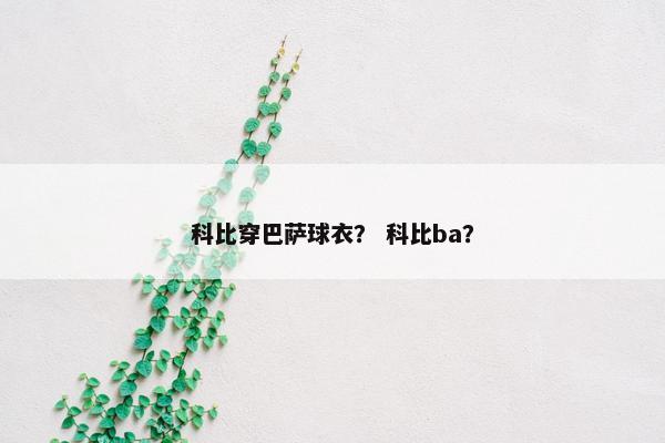 科比穿巴萨球衣? 科比ba? 科比穿巴萨球衣? 科比ba?
