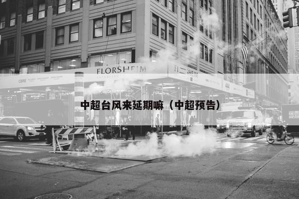 中超台风来延期嘛(中超预告) 中超台风来延期嘛(中超预告)