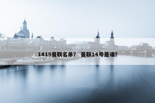 1415曼联名单? 曼联14号是谁? 1415曼联名单? 曼联14号是谁?
