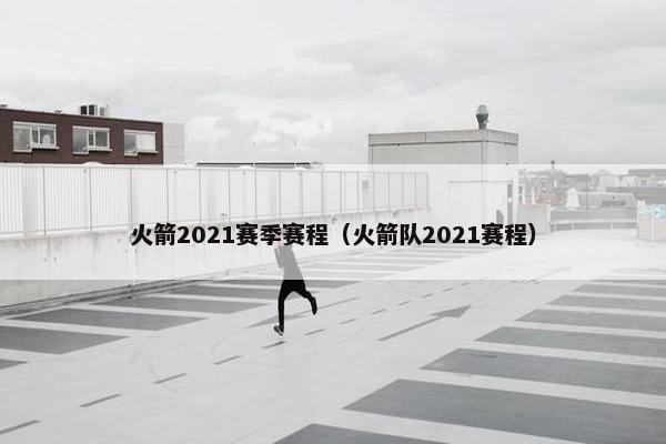 火箭2021赛季赛程(火箭队2021赛程) 火箭2021赛季赛程(火箭队2021赛程)
