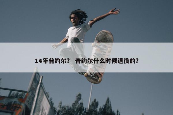 14年普约尔? 普约尔什么时候退役的? 14年普约尔? 普约尔什么时候退役的?