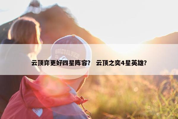 云顶弈更好四星阵容？ 云顶之奕4星英雄？