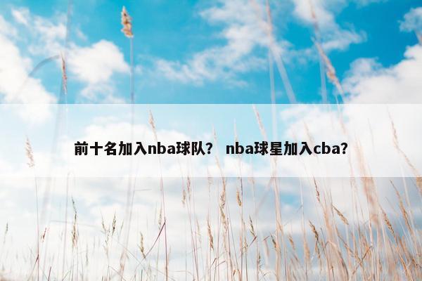 前十名加入nba球队? nba球星加入cba? 前十名加入nba球队? nba球星加入cba?