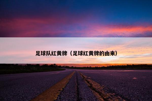 足球队红黄牌(足球红黄牌的由来) 足球队红黄牌(足球红黄牌的由来)