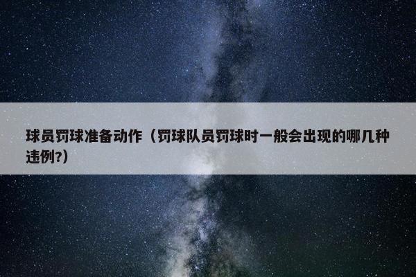 球员罚球准备动作（罚球队员罚球时一般会出现的哪几种违例?）