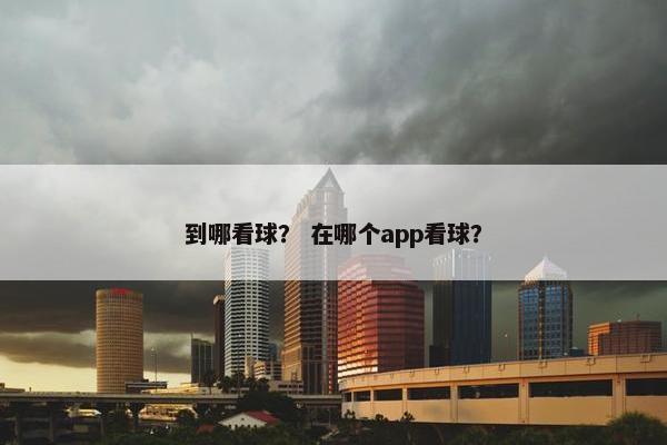 到哪看球? 在哪个app看球? 到哪看球? 在哪个app看球?