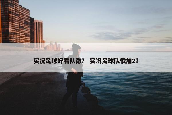 实况足球好看队徽? 实况足球队徽加2? 实况足球好看队徽? 实况足球队徽加2?
